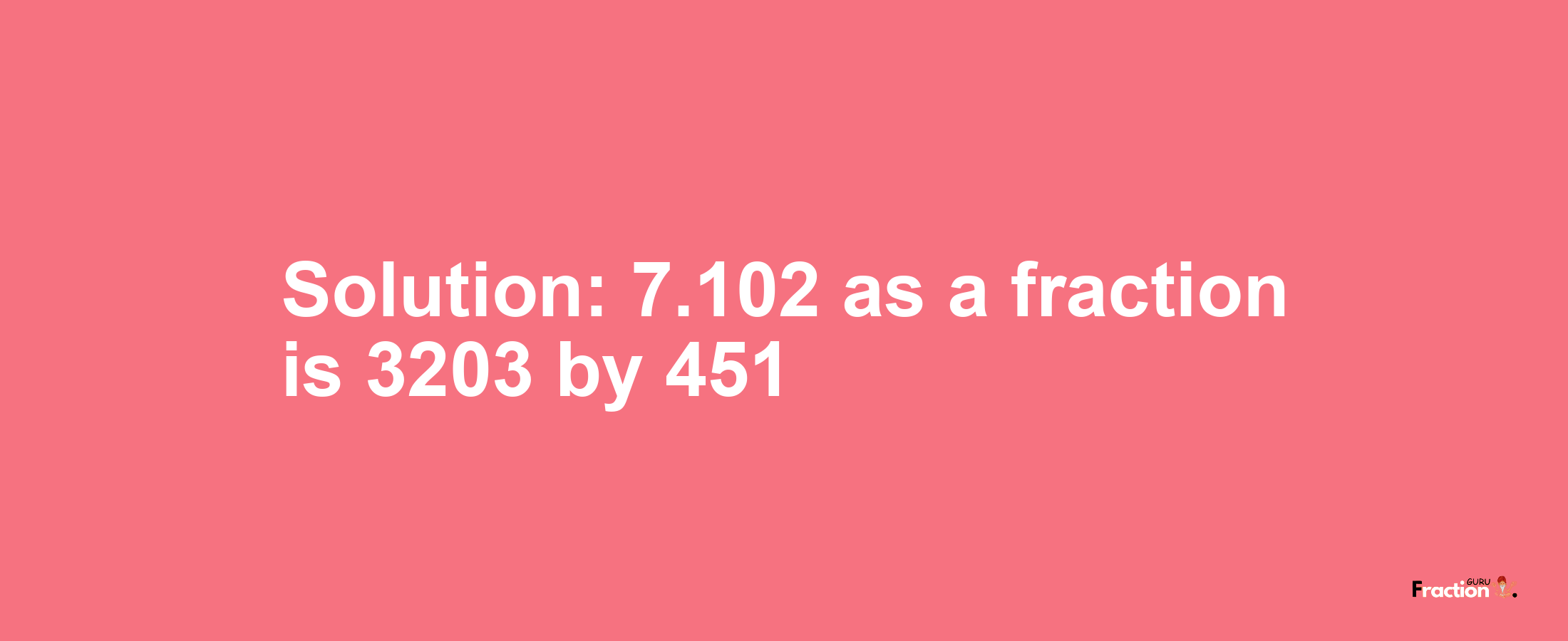 Solution:7.102 as a fraction is 3203/451